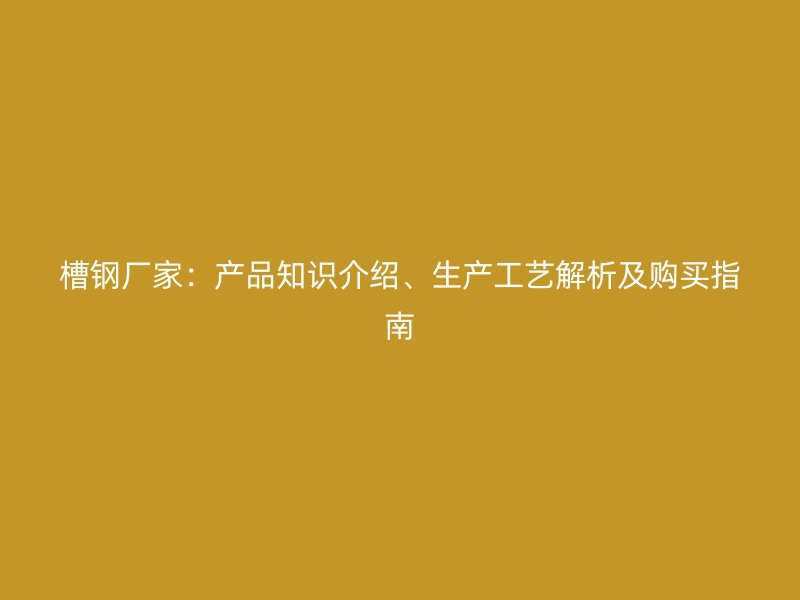 槽鋼廠家：產(chǎn)品知識(shí)介紹、生產(chǎn)工藝解析及購(gòu)買指南