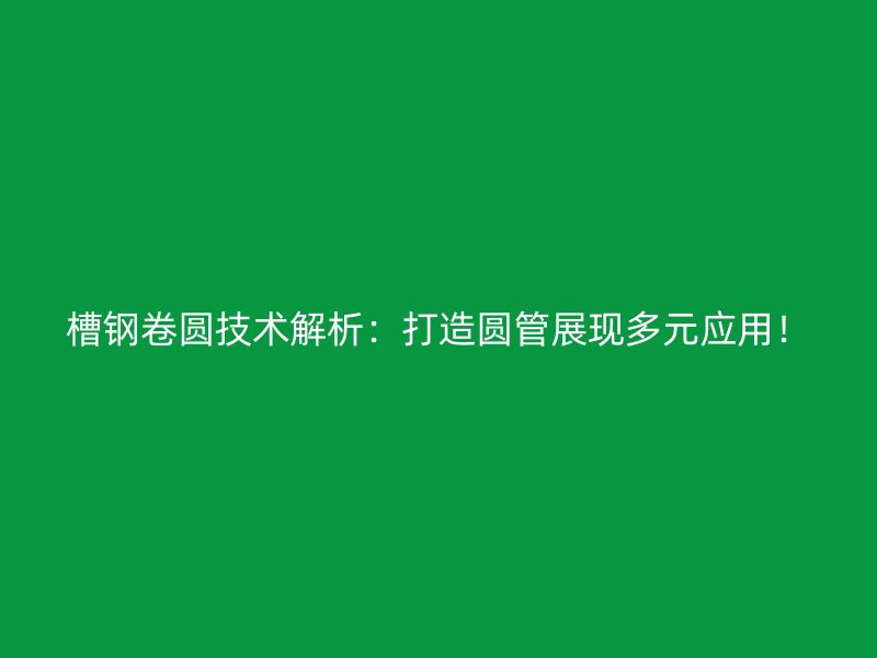 槽鋼卷圓技術(shù)解析：打造圓管展現(xiàn)多元應(yīng)用！