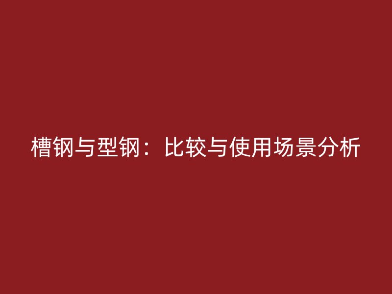 槽鋼與型鋼：比較與使用場景分析