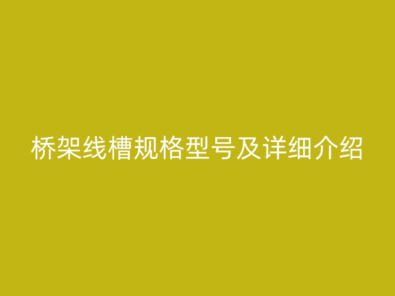 橋架線槽規(guī)格型號(hào)及詳細(xì)介紹