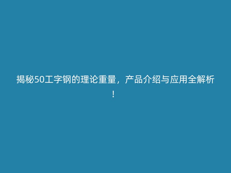 揭秘50工字鋼的理論重量，產(chǎn)品介紹與應(yīng)用全解析！