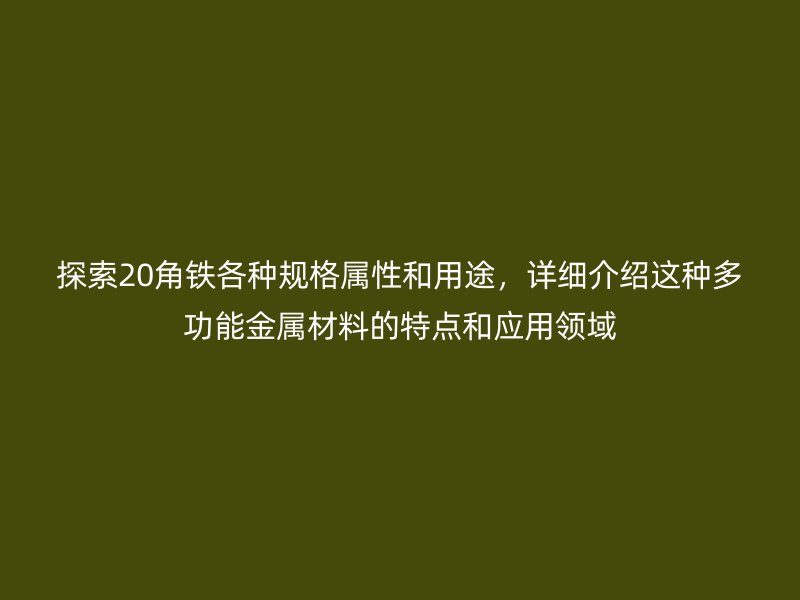 探索20角鐵各種規(guī)格屬性和用途，詳細(xì)介紹這種多功能金屬材料的特點(diǎn)和應(yīng)用領(lǐng)域