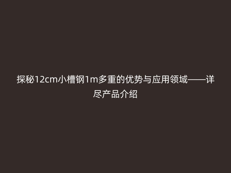 探秘12cm小槽鋼1m多重的優(yōu)勢與應用領域——詳盡產品介紹