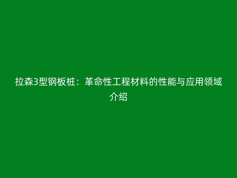 拉森3型鋼板樁：革命性工程材料的性能與應用領(lǐng)域介紹