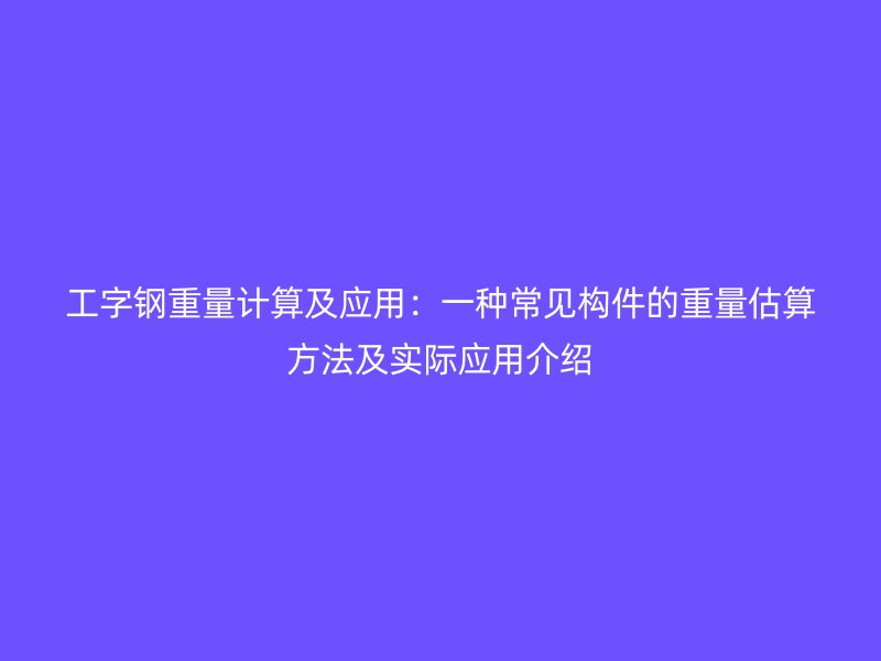 工字鋼重量計算及應(yīng)用：一種常見構(gòu)件的重量估算方法及實際應(yīng)用介紹