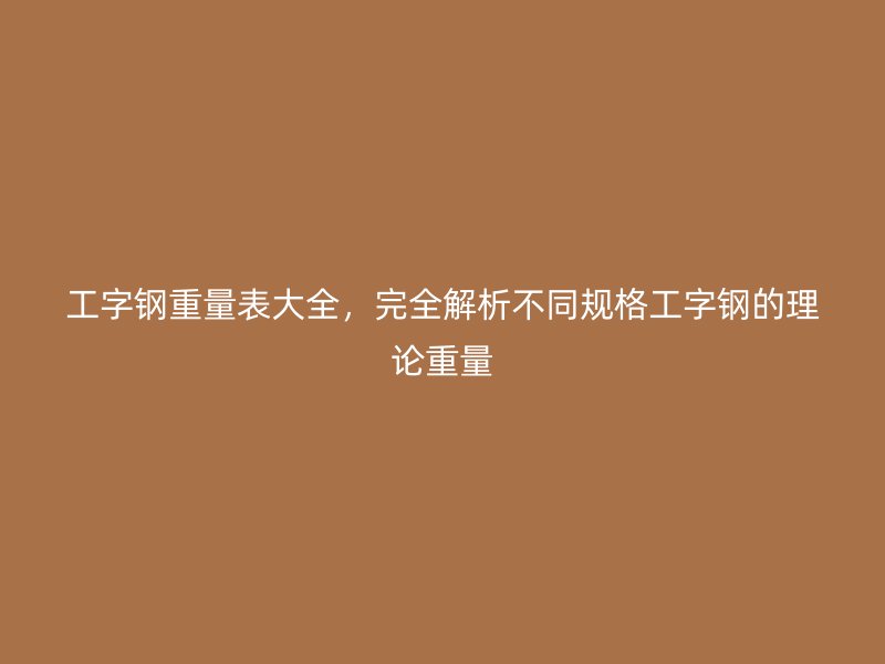 工字鋼重量表大全，完全解析不同規(guī)格工字鋼的理論重量