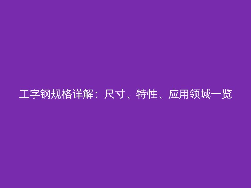 工字鋼規(guī)格詳解：尺寸、特性、應(yīng)用領(lǐng)域一覽