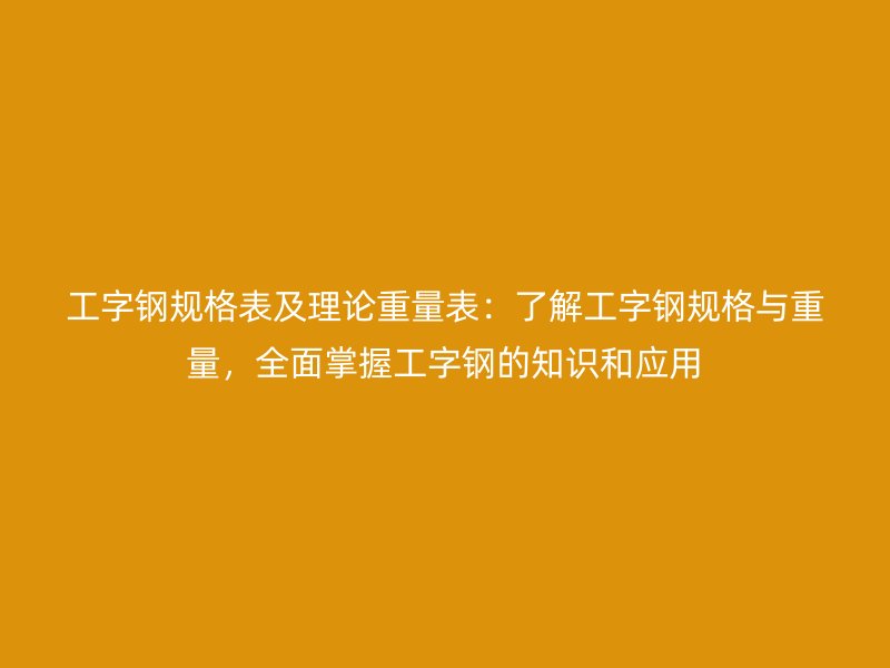 工字鋼規(guī)格表及理論重量表：了解工字鋼規(guī)格與重量，全面掌握工字鋼的知識(shí)和應(yīng)用