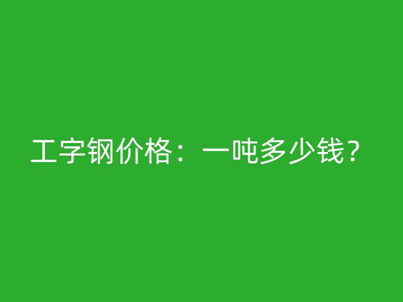 工字鋼價(jià)格：一噸多少錢？