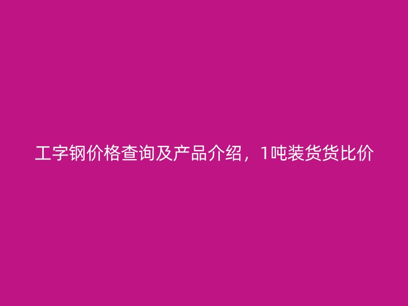 工字鋼價(jià)格查詢及產(chǎn)品介紹，1噸裝貨貨比價(jià)