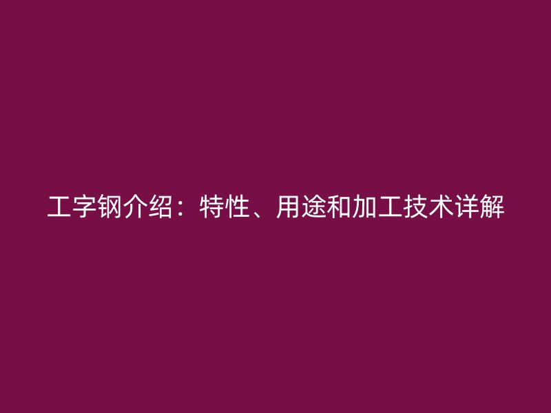 工字鋼介紹：特性、用途和加工技術(shù)詳解