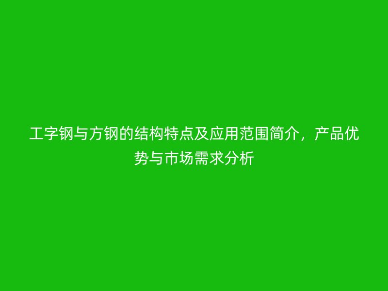 工字鋼與方鋼的結(jié)構(gòu)特點及應(yīng)用范圍簡介，產(chǎn)品優(yōu)勢與市場需求分析
