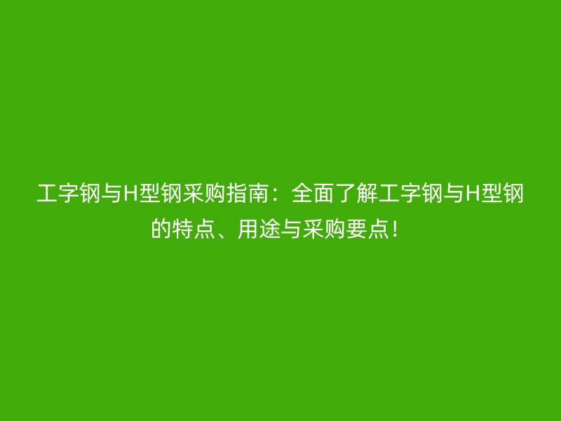 工字鋼與H型鋼采購指南：全面了解工字鋼與H型鋼的特點、用途與采購要點！