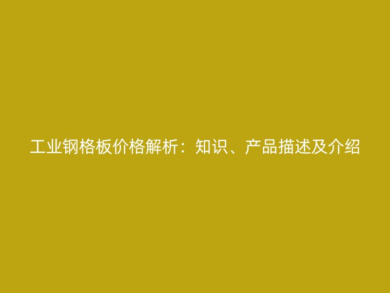 工業(yè)鋼格板價格解析：知識、產(chǎn)品描述及介紹