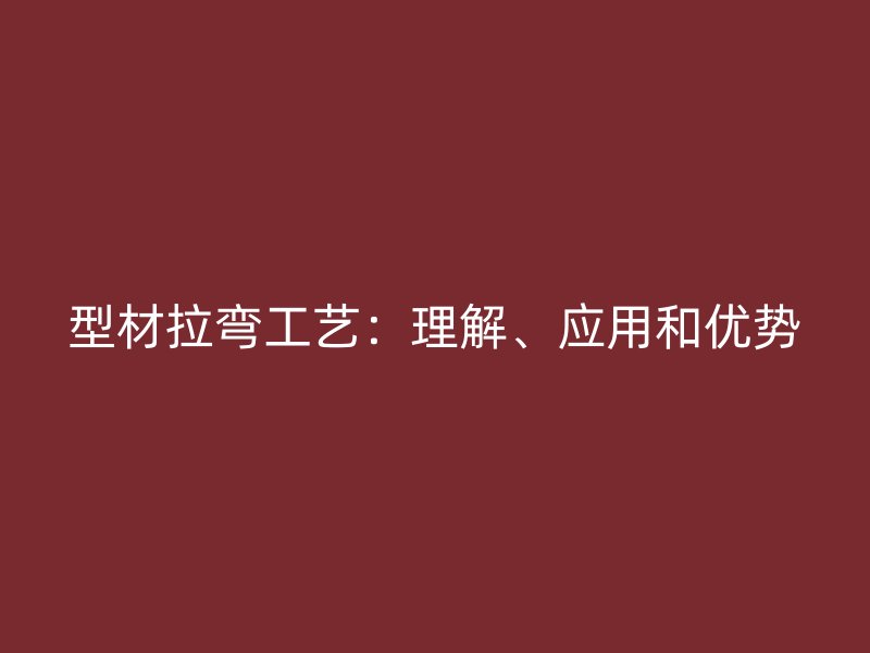 型材拉彎工藝：理解、應(yīng)用和優(yōu)勢(shì)