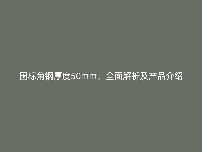 國標(biāo)角鋼厚度50mm，全面解析及產(chǎn)品介紹
