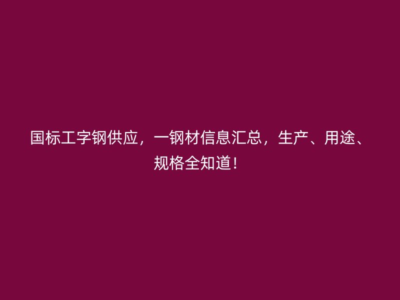 國(guó)標(biāo)工字鋼供應(yīng)，一鋼材信息匯總，生產(chǎn)、用途、規(guī)格全知道！