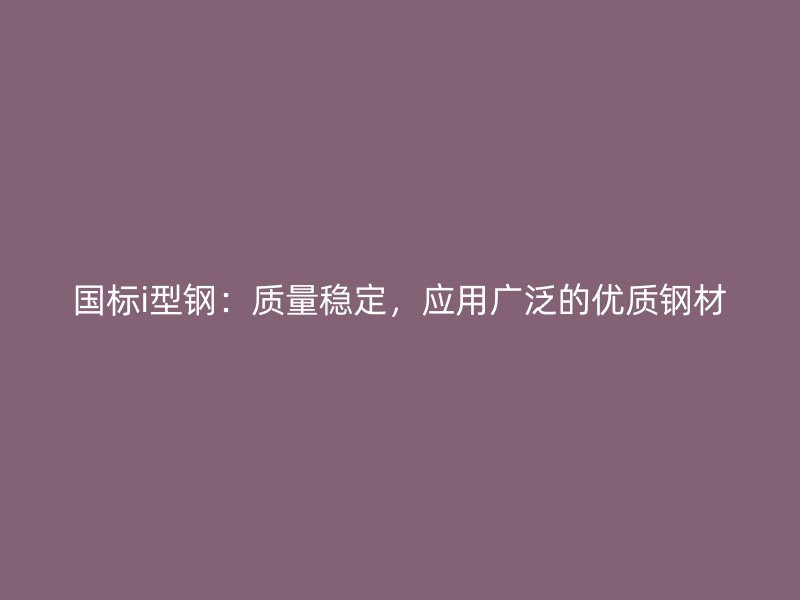 國標(biāo)i型鋼：質(zhì)量穩(wěn)定，應(yīng)用廣泛的優(yōu)質(zhì)鋼材