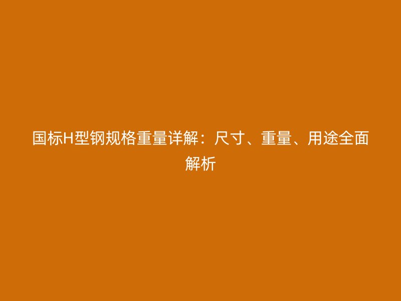 國標(biāo)H型鋼規(guī)格重量詳解：尺寸、重量、用途全面解析