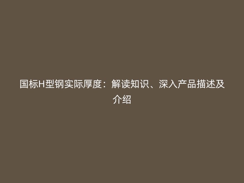 國標(biāo)H型鋼實際厚度：解讀知識、深入產(chǎn)品描述及介紹