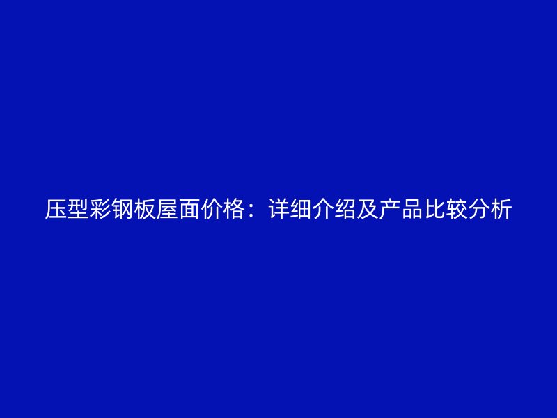 壓型彩鋼板屋面價(jià)格：詳細(xì)介紹及產(chǎn)品比較分析