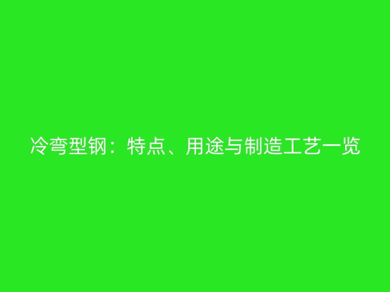 冷彎型鋼：特點、用途與制造工藝一覽