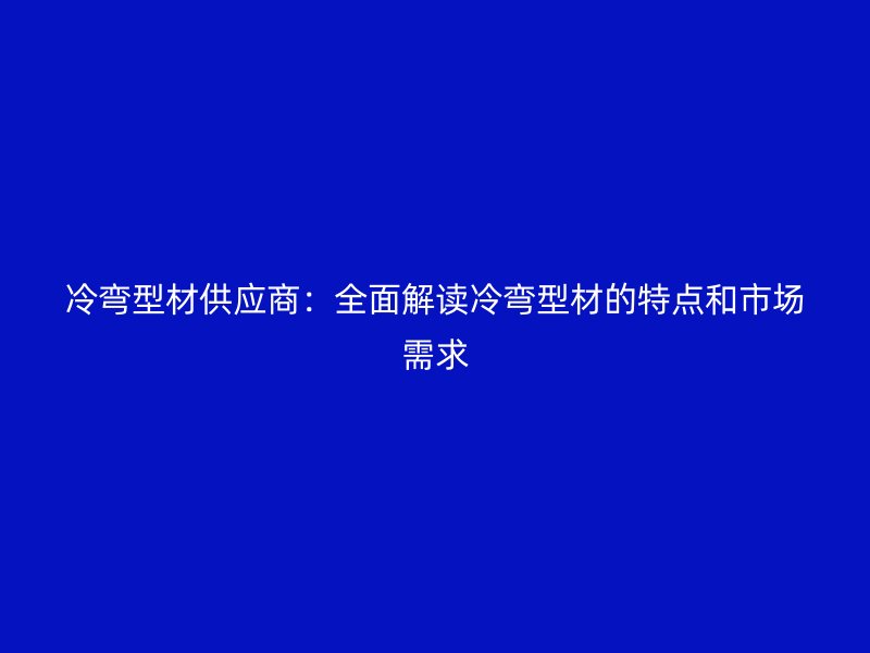 冷彎型材供應商：全面解讀冷彎型材的特點和市場需求