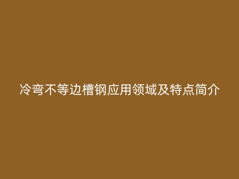 冷彎不等邊槽鋼應(yīng)用領(lǐng)域及特點(diǎn)簡(jiǎn)介
