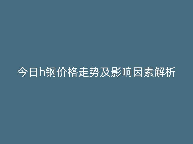 今日h鋼價(jià)格走勢(shì)及影響因素解析