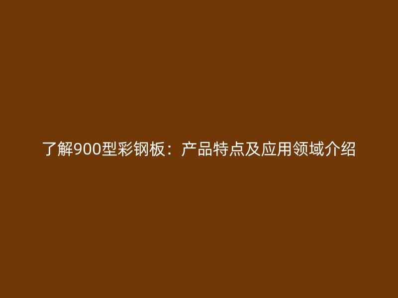 了解900型彩鋼板：產(chǎn)品特點(diǎn)及應(yīng)用領(lǐng)域介紹