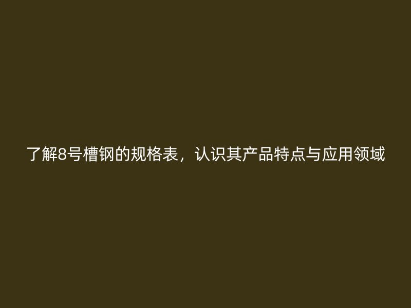 了解8號槽鋼的規(guī)格表，認(rèn)識其產(chǎn)品特點(diǎn)與應(yīng)用領(lǐng)域