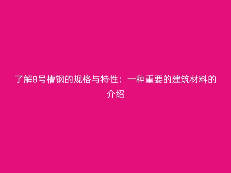 了解8號槽鋼的規(guī)格與特性：一種重要的建筑材料的介紹