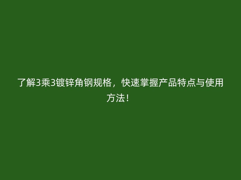 了解3乘3鍍鋅角鋼規(guī)格，快速掌握產(chǎn)品特點(diǎn)與使用方法！