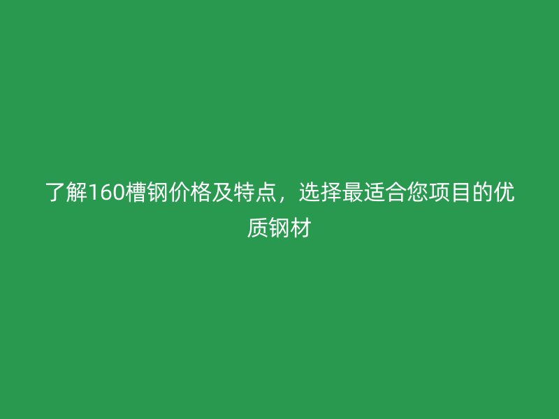 了解160槽鋼價(jià)格及特點(diǎn)，選擇最適合您項(xiàng)目的優(yōu)質(zhì)鋼材