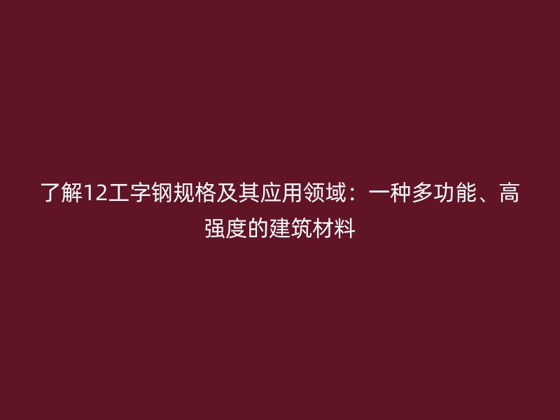 了解12工字鋼規(guī)格及其應用領(lǐng)域：一種多功能、高強度的建筑材料
