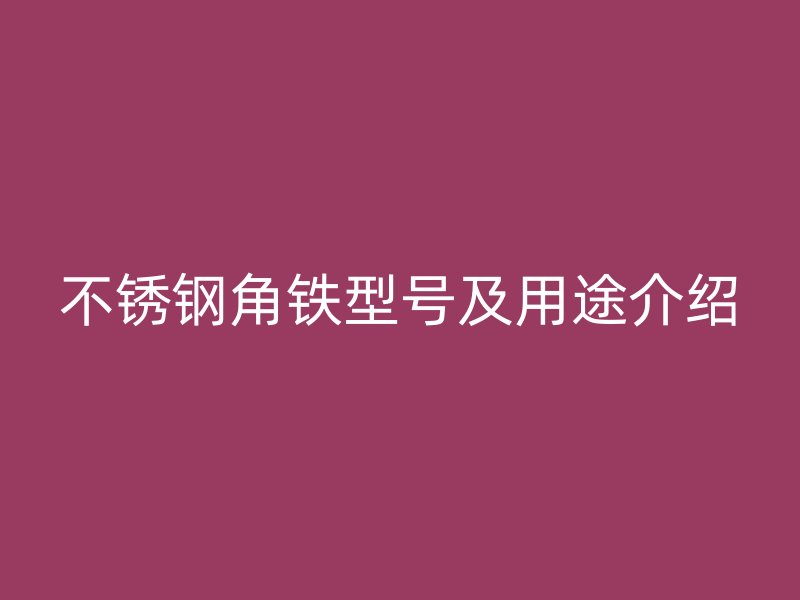 不銹鋼角鐵型號(hào)及用途介紹