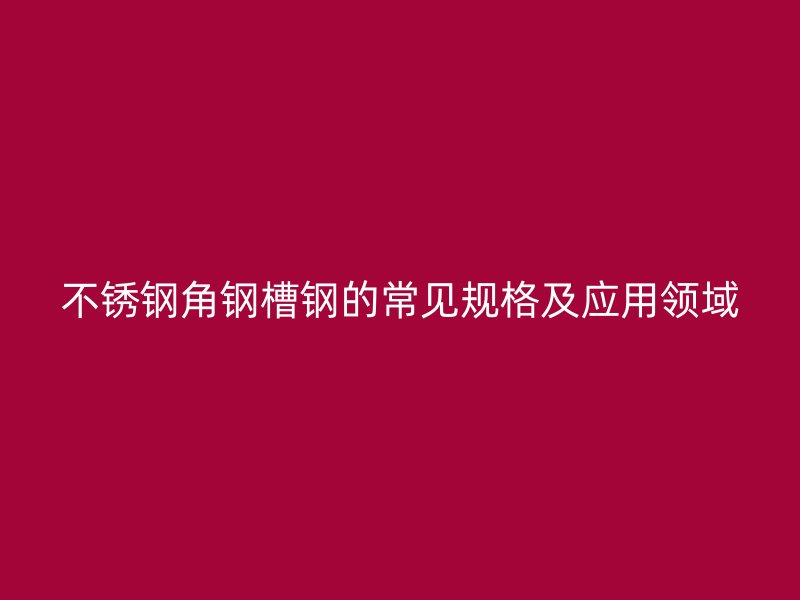 不銹鋼角鋼槽鋼的常見(jiàn)規(guī)格及應(yīng)用領(lǐng)域