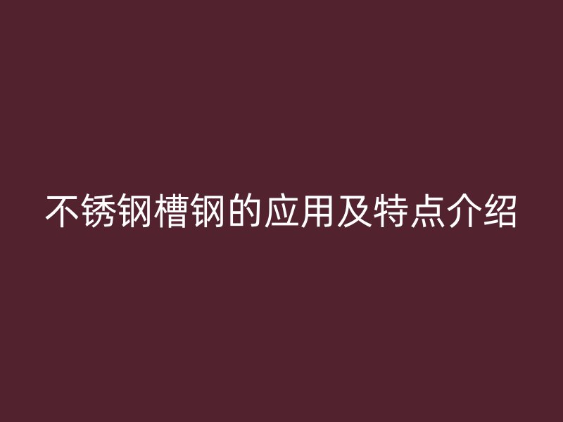 不銹鋼槽鋼的應(yīng)用及特點(diǎn)介紹