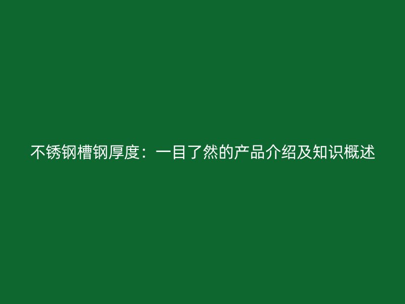 不銹鋼槽鋼厚度：一目了然的產(chǎn)品介紹及知識(shí)概述