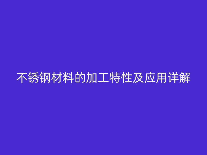 不銹鋼材料的加工特性及應(yīng)用詳解