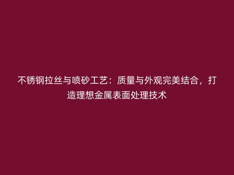不銹鋼拉絲與噴砂工藝：質(zhì)量與外觀完美結(jié)合，打造理想金屬表面處理技術(shù)