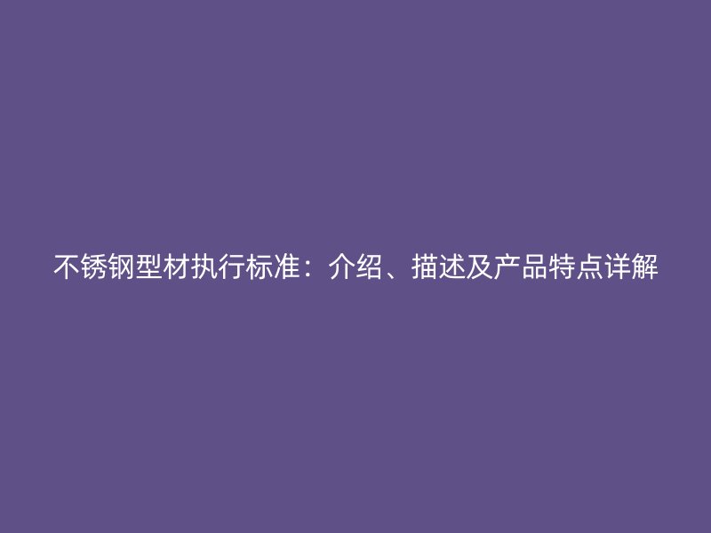 不銹鋼型材執(zhí)行標準：介紹、描述及產(chǎn)品特點詳解