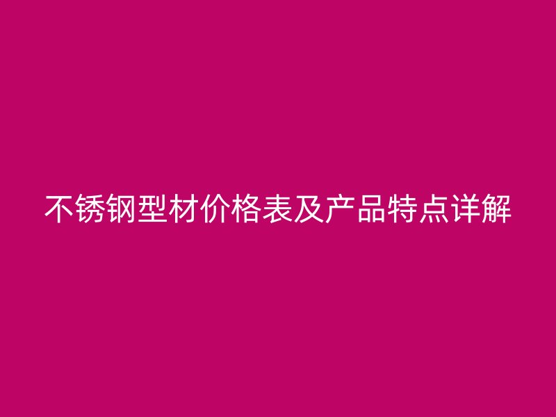 不銹鋼型材價格表及產(chǎn)品特點詳解