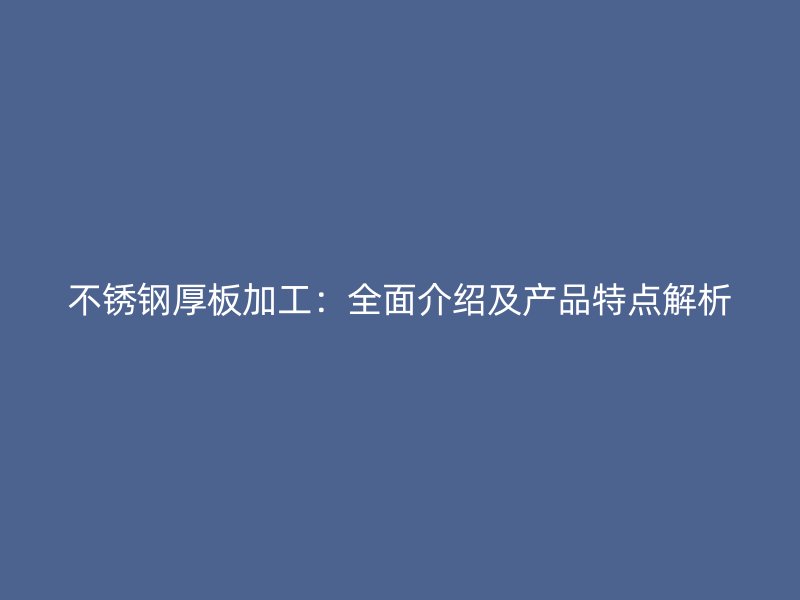 不銹鋼厚板加工：全面介紹及產(chǎn)品特點(diǎn)解析