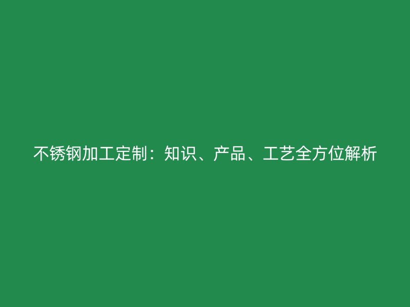 不銹鋼加工定制：知識(shí)、產(chǎn)品、工藝全方位解析