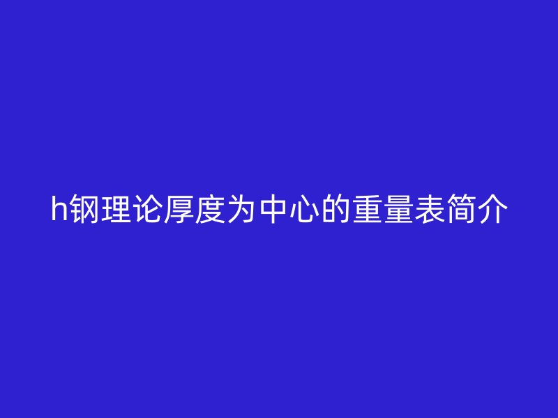 h鋼理論厚度為中心的重量表簡(jiǎn)介