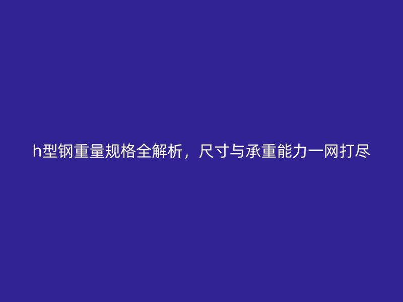 h型鋼重量規(guī)格全解析，尺寸與承重能力一網(wǎng)打盡