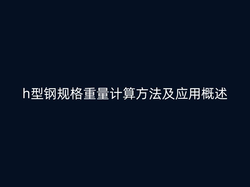 h型鋼規(guī)格重量計(jì)算方法及應(yīng)用概述
