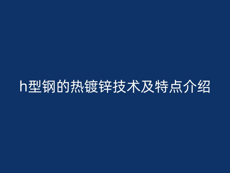 h型鋼的熱鍍鋅技術(shù)及特點(diǎn)介紹