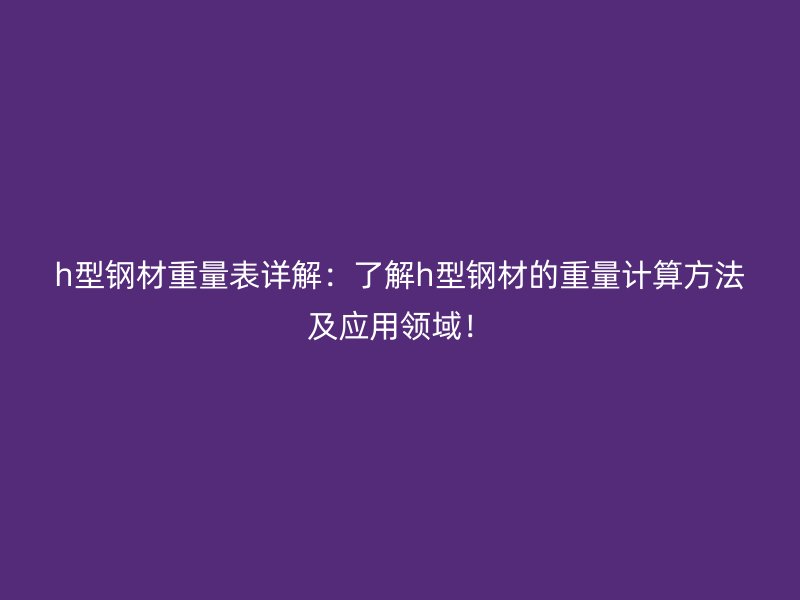 h型鋼材重量表詳解：了解h型鋼材的重量計算方法及應用領域！